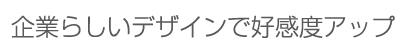 企業らしいデザインで好感度アップ