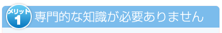 専門的な知識が必要ありません