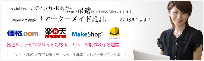 日々刷新されるデザイン力と技術力で、お客様に最適なIT環境をご提案いたします。私たちはお客様のご要望に「オーダーメイド設計。」でお応えします！各種ショッピングサイト対応ホームページ制作＆保守運営