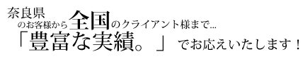 奈良県のお客様から全国のクライアント様まで...「豊富な実績。」でお応えいたします! 奈良県のお客様から全国のクライアント様まで...「豊富な実績。」でお応えいたします!